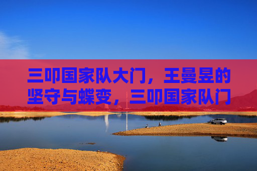 三叩国家队大门，王曼昱的坚守与蝶变，三叩国家队门，王曼昱坚守蝶变