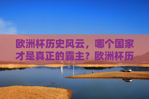 欧洲杯历史风云，哪个国家才是真正的霸主？欧洲杯历史风云，谁是真正的霸主？