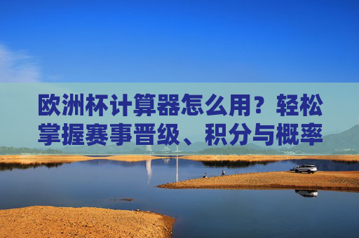 欧洲杯计算器怎么用?轻松掌握赛事晋级、积分与概率解读,欧洲杯计算器,轻松掌握晋级、积分与概率
