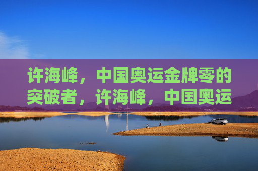 许海峰,中国奥运金牌零的突破者,许海峰,中国奥运金牌零的突破者