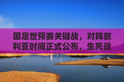 国足世预赛关键战，对阵叙利亚时间正式公布，生死战倒计时！国足世预赛生死战倒计时！对阵叙利亚时间正式公布