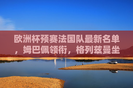 欧洲杯预赛法国队最新名单，姆巴佩领衔，格列兹曼坐镇中场，新星与老将的卫冕交响曲，法国欧洲杯预赛名单，姆巴佩领衔格列兹曼，新星老将卫冕交响曲