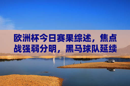 欧洲杯今日赛果综述,焦点战强弱分明,黑马球队延续奇迹,欧洲杯今日赛果,焦点战强弱分明,黑马延续奇迹