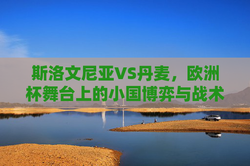 斯洛文尼亚VS丹麦,欧洲杯舞台上的小国博弈与战术碰撞,欧洲杯小国博弈,斯洛文尼亚VS丹麦的战术碰撞