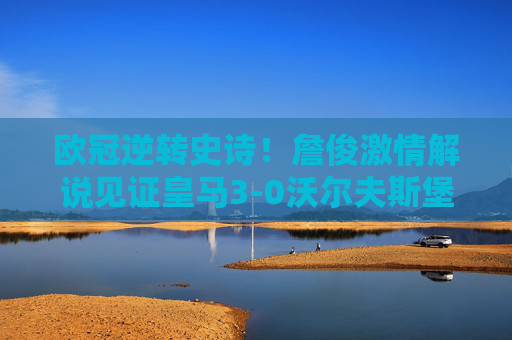 欧冠逆转史诗!詹俊激情解说见证皇马3-0沃尔夫斯堡,C罗倒钩封神