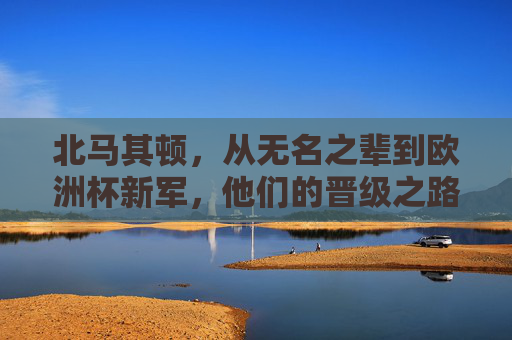 北马其顿，从无名之辈到欧洲杯新军，他们的晋级之路有多励志？北马其顿，无名之辈的欧洲杯逆袭之路