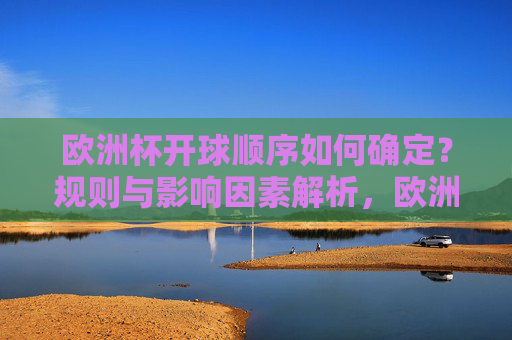 欧洲杯开球顺序如何确定?规则与影响因素解析,欧洲杯开球顺序规则与影响因素解析
