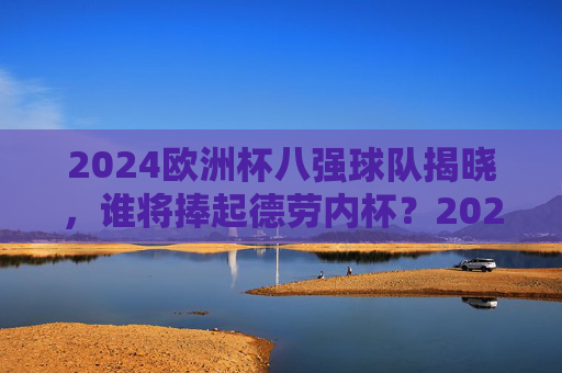 2024欧洲杯八强球队揭晓，谁将捧起德劳内杯？2024欧洲杯八强揭晓，德劳内杯花落谁家？