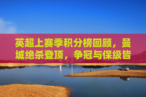 英超上赛季积分榜回顾,曼城绝杀登顶,争冠与保级皆成经典,英超上赛季积分榜,曼城绝杀登顶,争冠保级皆成经典