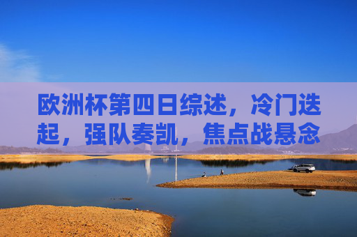 欧洲杯第四日综述,冷门迭起,强队奏凯,焦点战悬念丛生,欧洲杯第四日,冷门迭起强队奏凯,焦点战悬念丛生