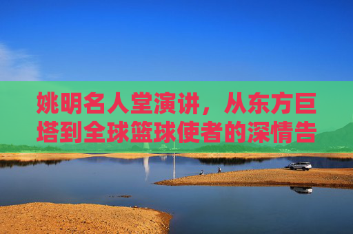姚明名人堂演讲，从东方巨塔到全球篮球使者的深情告白，姚明名人堂演讲，从东方巨塔到全球篮球使者的深情告白