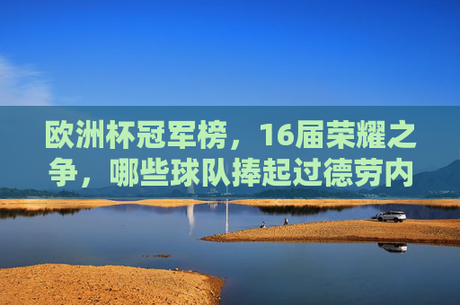欧洲杯冠军榜,16届荣耀之争,哪些球队捧起过德劳内杯?欧洲杯16届冠军榜,德劳内杯荣耀之争