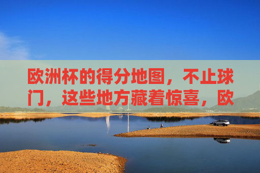欧洲杯的得分地图,不止球门,这些地方藏着惊喜,欧洲杯得分地图,不止球门,惊喜藏其中