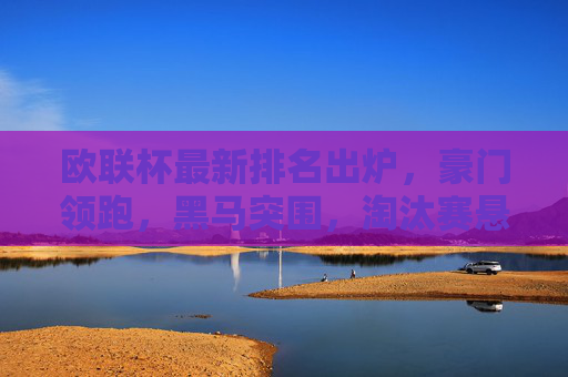 欧联杯最新排名出炉,豪门领跑,黑马突围,淘汰赛悬念升级,欧联杯最新排名出炉,豪门领跑黑马突围,淘汰赛悬念升级