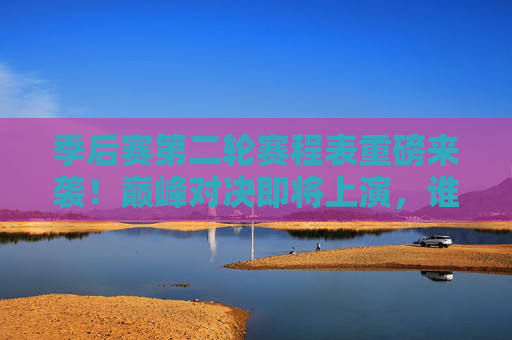 季后赛第二轮赛程表重磅来袭！巅峰对决即将上演，谁能笑到最后？季后赛第二轮赛程表重磅来袭，巅峰对决上演，谁能笑到最后？