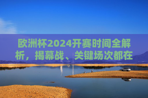 欧洲杯2024开赛时间全解析，揭幕战、关键场次都在这！欧洲杯2024开赛时间全解析，揭幕战、关键场次