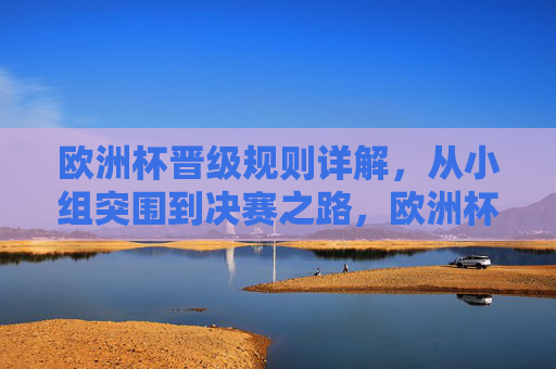 欧洲杯晋级规则详解，从小组突围到决赛之路，欧洲杯晋级规则详解，从小组突围到决赛之路