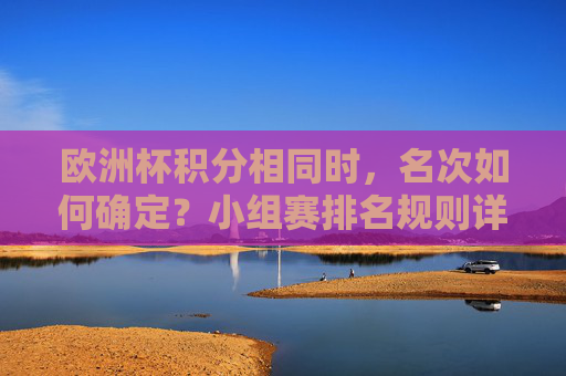 欧洲杯积分相同时,名次如何确定?小组赛排名规则详解,欧洲杯小组赛积分相同名次确定规则详解