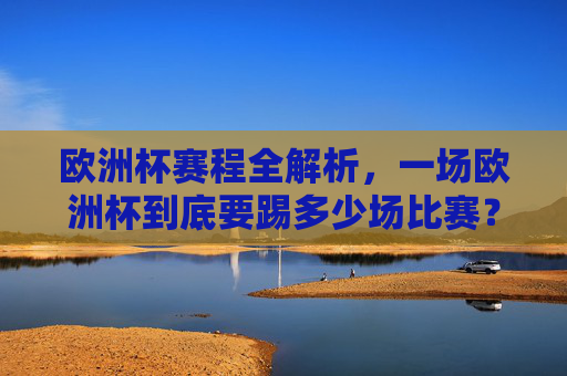 欧洲杯赛程全解析，一场欧洲杯到底要踢多少场比赛？欧洲杯赛程全解析，一场欧洲杯踢多少场比赛？