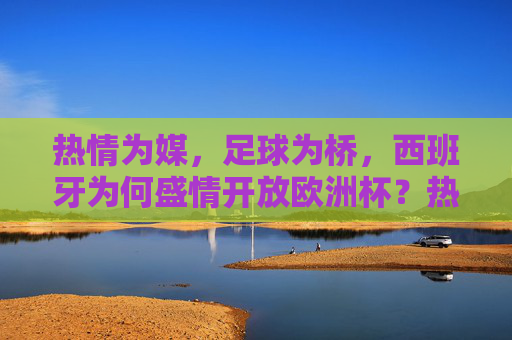 热情为媒，足球为桥，西班牙为何盛情开放欧洲杯？热情足球搭金桥，西班牙盛情迎欧杯