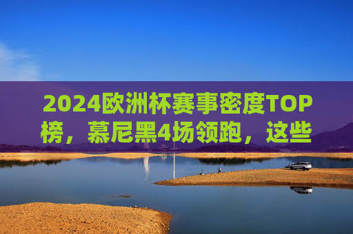 2024欧洲杯赛事密度TOP榜,慕尼黑4场领跑,这些城市成球迷打卡首选,2024欧洲杯赛事密度TOP榜,慕尼黑4场领跑,这些城市成球迷打卡首选