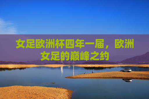 女足欧洲杯四年一届,欧洲女足的巅峰之约