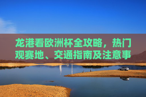 龙港看欧洲杯全攻略,热门观赛地、交通指南及注意事项,龙港看欧洲杯全攻略,热门观赛地、交通指南及注意事项