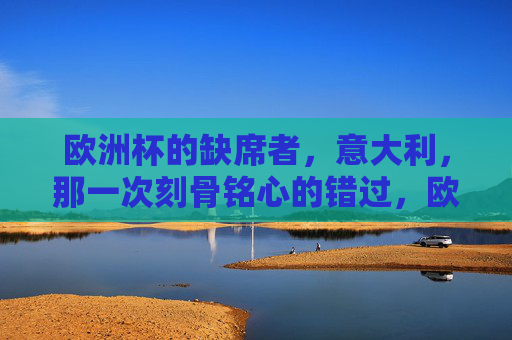 欧洲杯的缺席者,意大利,那一次刻骨铭心的错过,欧洲杯缺席者,意大利的刻骨铭心错过