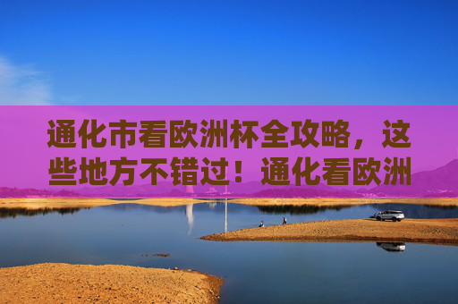 通化市看欧洲杯全攻略,这些地方不错过!通化看欧洲杯全攻略,这些观赛地点别错过!