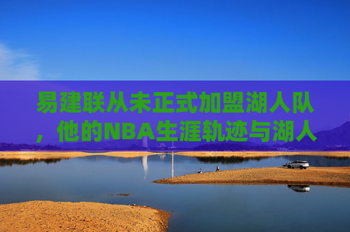易建联从未正式加盟湖人队，他的NBA生涯轨迹与湖人传闻的真相，易建联未正式加盟湖人，NBA生涯轨迹与传闻真相