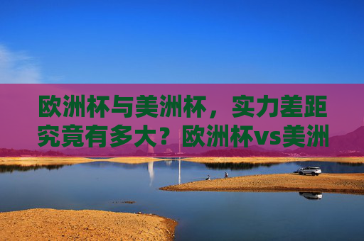欧洲杯与美洲杯，实力差距究竟有多大？欧洲杯vs美洲杯，实力差距有多大？
