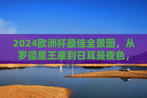 2024欧洲杯最佳全景图,从罗德里王座到日耳曼夜色,谁定义了这个夏天?2024欧洲杯最佳全景图,罗德里王座与日耳曼夜色,谁定义夏天?