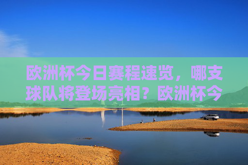 欧洲杯今日赛程速览，哪支球队将登场亮相？欧洲杯今日赛程速览，哪些球队将登场亮相？