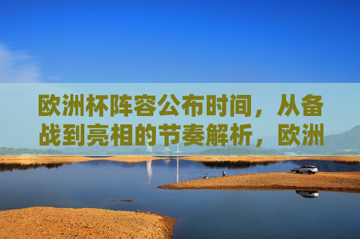 欧洲杯阵容公布时间,从备战到亮相的节奏解析,欧洲杯备战到亮相,阵容公布时间节奏解析