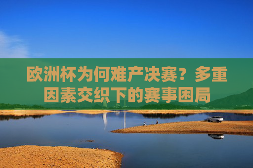 欧洲杯为何难产决赛?多重因素交织下的赛事困局