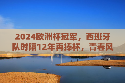 2024欧洲杯冠军，西班牙队时隔12年再捧杯，青春风暴席卷欧洲，西班牙12年再捧杯！青春风暴席卷欧洲登顶