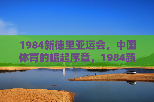 1984新德里亚运会,中国体育的崛起序章,1984新德里亚运会,中国体育崛起的序章