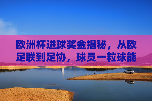 欧洲杯进球奖金揭秘,从欧足联到足协,球员一粒球能赚多少?欧洲杯进球奖金,欧足联到足协,一粒球球员能赚多少?