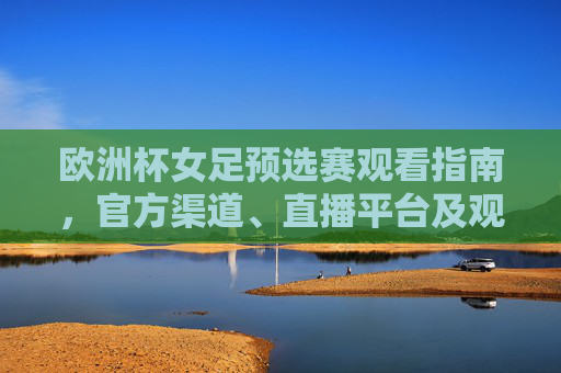 欧洲杯女足预选赛观看指南，官方渠道、直播平台及观赛贴士，欧洲杯女足预选赛观看指南，官方渠道、直播平台及观赛贴士