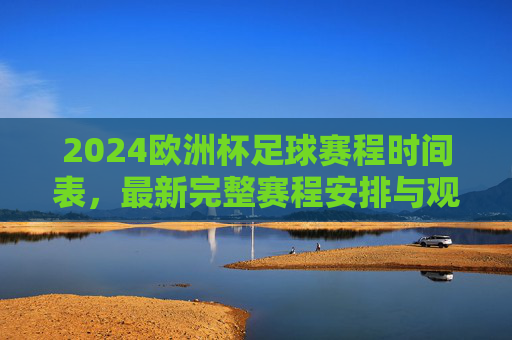2024欧洲杯足球赛程时间表,最新完整赛程安排与观赛指南,2024欧洲杯最新完整赛程时间表与观赛指南