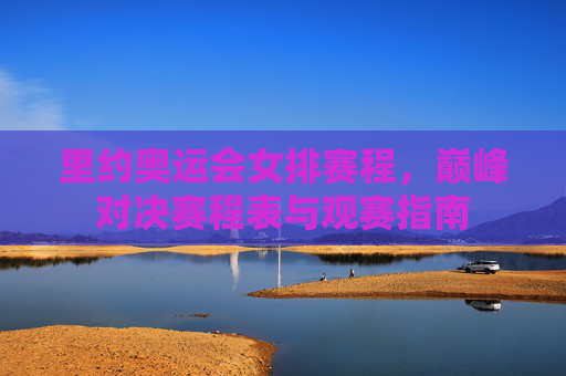里约奥运会女排赛程,巅峰对决赛程表与观赛指南