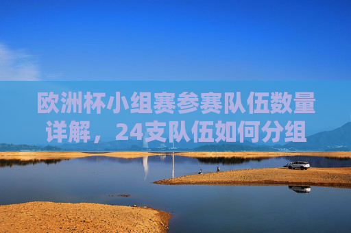 欧洲杯小组赛参赛队伍数量详解,24支队伍如何分组出线?欧洲杯小组赛,24队分组出线详解