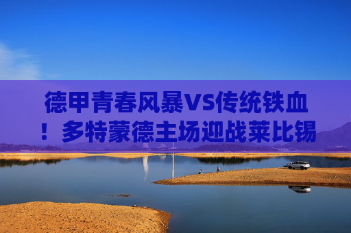德甲青春风暴VS传统铁血!多特蒙德主场迎战莱比锡红牛,谁将点燃威斯特法伦?青春风暴VS传统铁血!多特蒙德主场迎战莱比锡红牛,威斯特法伦悬念待燃