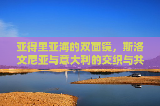 亚得里亚海的双面镜,斯洛文尼亚与意大利的交织与共鸣