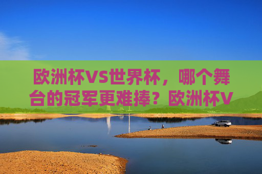 欧洲杯VS世界杯,哪个舞台的冠军更难捧?欧洲杯VS世界杯,冠军哪个更难捧?