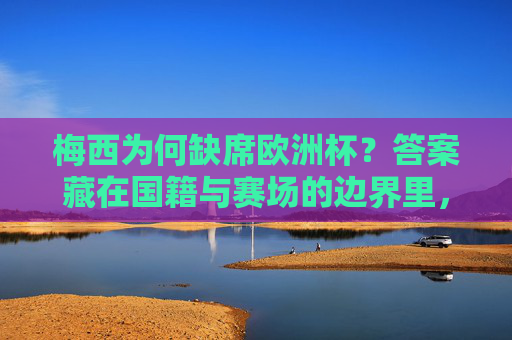 梅西为何缺席欧洲杯?答案藏在国籍与赛场的边界里,梅西缺席欧洲杯,国籍与赛场边界的答案
