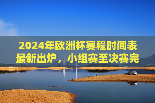 2024年欧洲杯赛程时间表最新出炉,小组赛至决赛完整日程,观赛指南一文掌握,2024欧洲杯赛程时间表最新出炉,小组赛至决赛完整日程及观赛指南