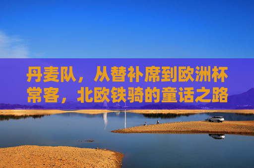 丹麦队,从替补席到欧洲杯常客,北欧铁骑的童话之路,丹麦队,从替补席到欧洲杯常客,北欧铁骑童话之路