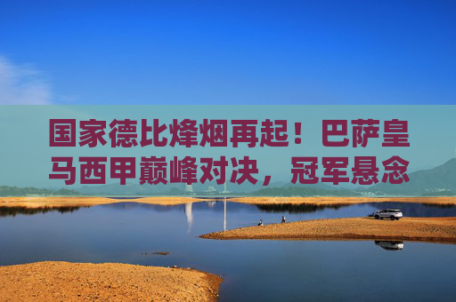 国家德比烽烟再起!巴萨皇马西甲巅峰对决,冠军悬念今夜揭晓?国家德比巅峰对决,巴萨皇马冠军悬念今夜揭晓?