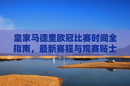 皇家马德里欧冠比赛时间全指南，最新赛程与观赛贴士，皇家马德里欧冠比赛时间全指南，最新赛程与观赛贴士